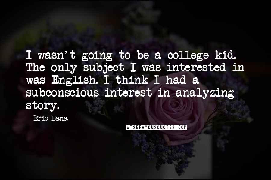 Eric Bana Quotes: I wasn't going to be a college kid. The only subject I was interested in was English. I think I had a subconscious interest in analyzing story.