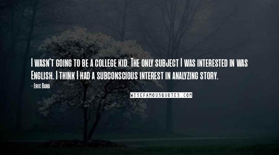 Eric Bana Quotes: I wasn't going to be a college kid. The only subject I was interested in was English. I think I had a subconscious interest in analyzing story.