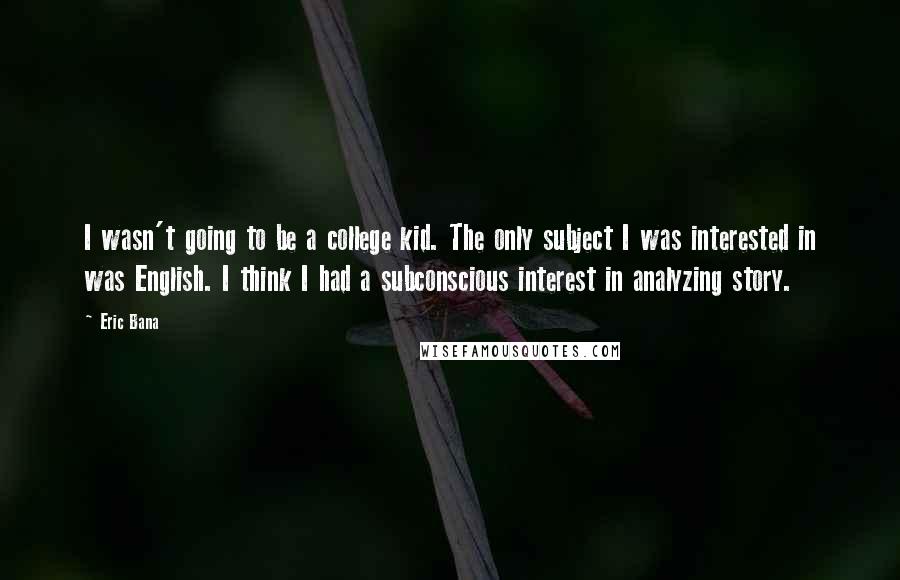 Eric Bana Quotes: I wasn't going to be a college kid. The only subject I was interested in was English. I think I had a subconscious interest in analyzing story.