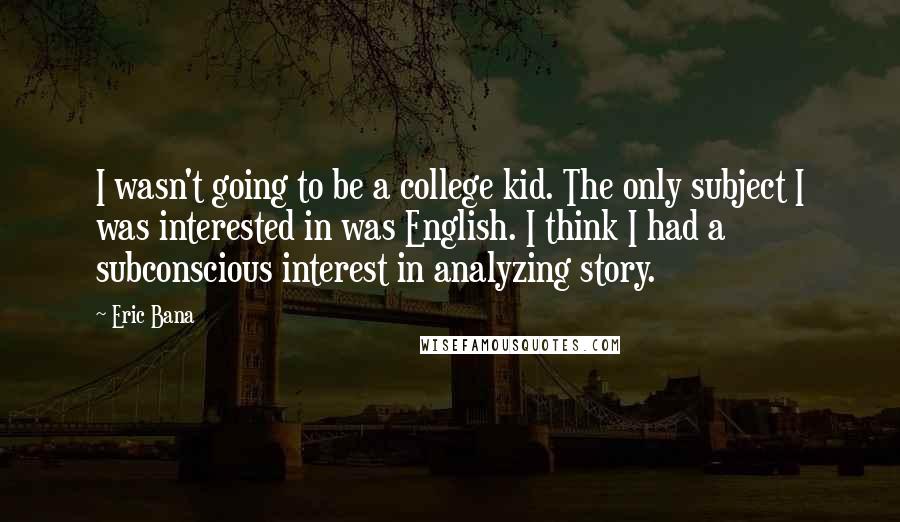 Eric Bana Quotes: I wasn't going to be a college kid. The only subject I was interested in was English. I think I had a subconscious interest in analyzing story.