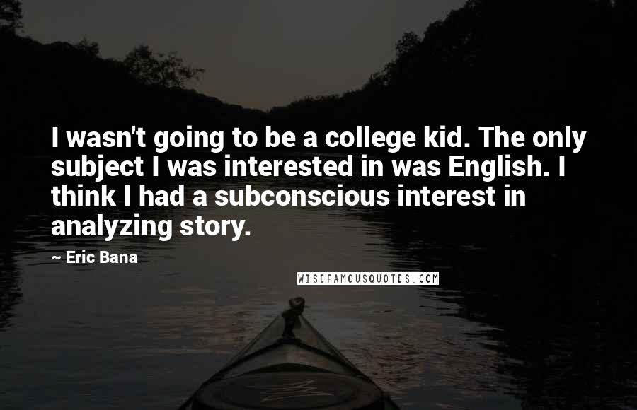 Eric Bana Quotes: I wasn't going to be a college kid. The only subject I was interested in was English. I think I had a subconscious interest in analyzing story.
