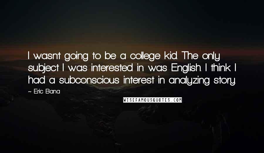 Eric Bana Quotes: I wasn't going to be a college kid. The only subject I was interested in was English. I think I had a subconscious interest in analyzing story.