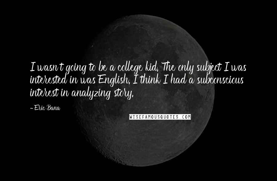 Eric Bana Quotes: I wasn't going to be a college kid. The only subject I was interested in was English. I think I had a subconscious interest in analyzing story.