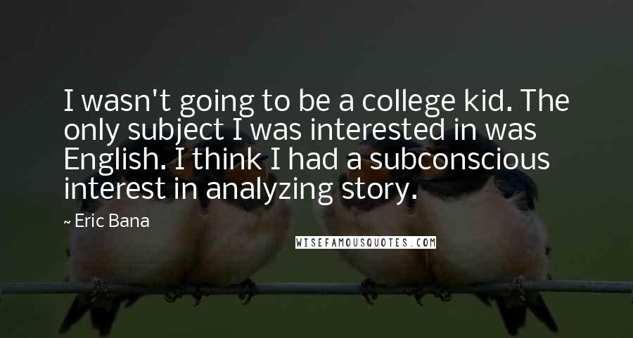 Eric Bana Quotes: I wasn't going to be a college kid. The only subject I was interested in was English. I think I had a subconscious interest in analyzing story.