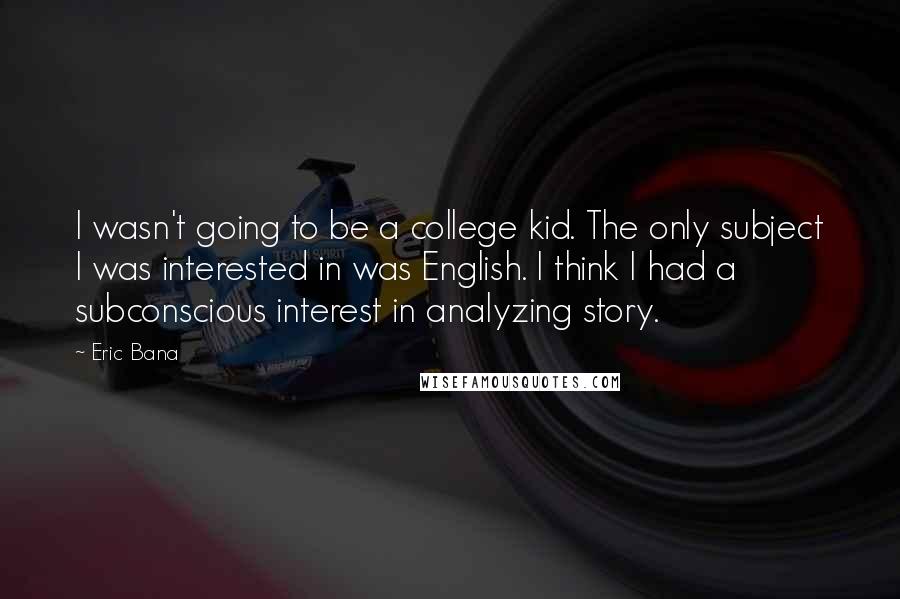 Eric Bana Quotes: I wasn't going to be a college kid. The only subject I was interested in was English. I think I had a subconscious interest in analyzing story.