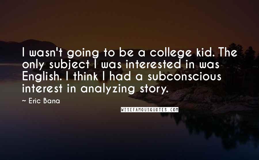 Eric Bana Quotes: I wasn't going to be a college kid. The only subject I was interested in was English. I think I had a subconscious interest in analyzing story.