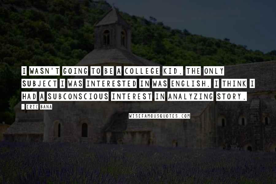 Eric Bana Quotes: I wasn't going to be a college kid. The only subject I was interested in was English. I think I had a subconscious interest in analyzing story.