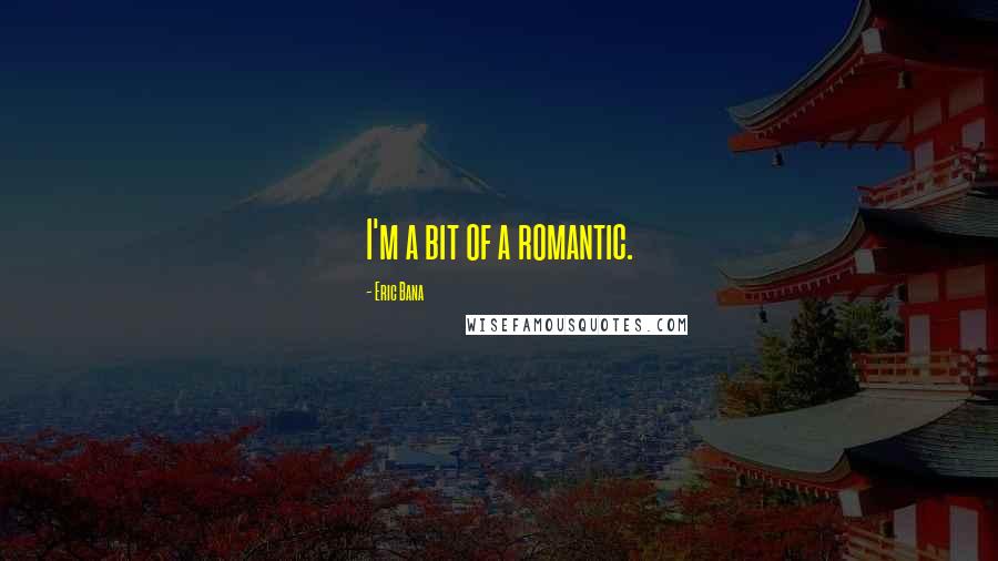 Eric Bana Quotes: I'm a bit of a romantic.