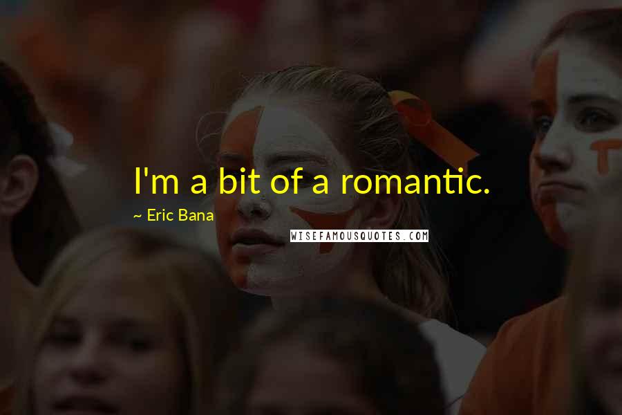 Eric Bana Quotes: I'm a bit of a romantic.