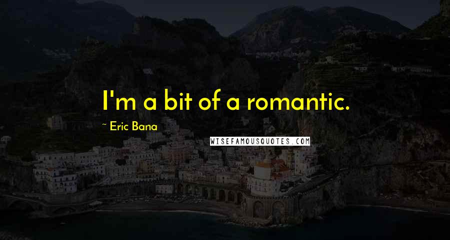 Eric Bana Quotes: I'm a bit of a romantic.
