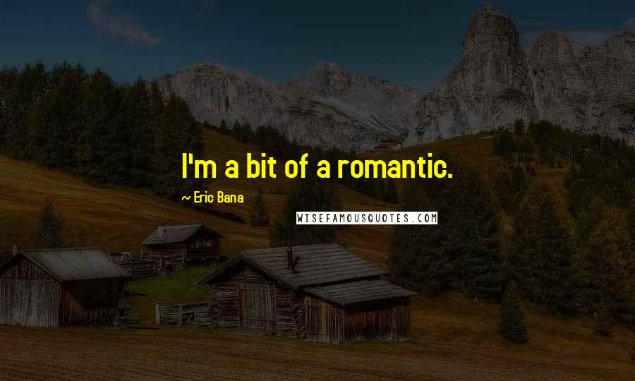 Eric Bana Quotes: I'm a bit of a romantic.