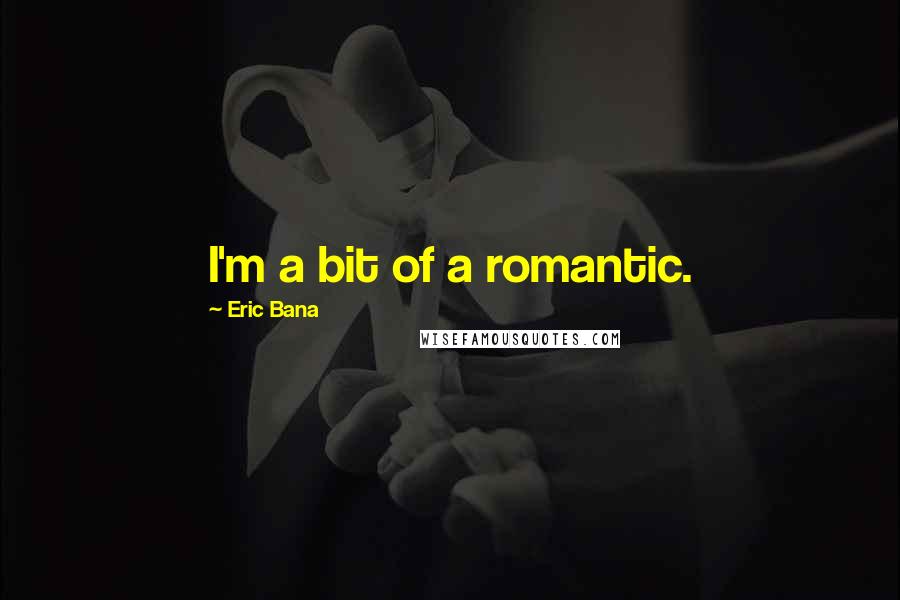 Eric Bana Quotes: I'm a bit of a romantic.