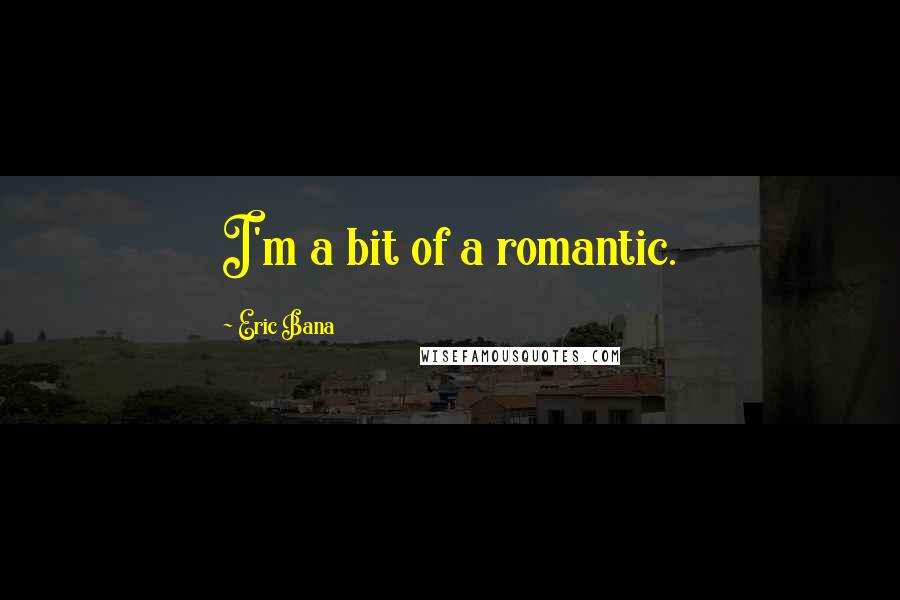 Eric Bana Quotes: I'm a bit of a romantic.