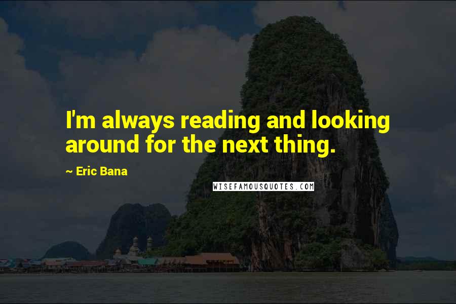Eric Bana Quotes: I'm always reading and looking around for the next thing.