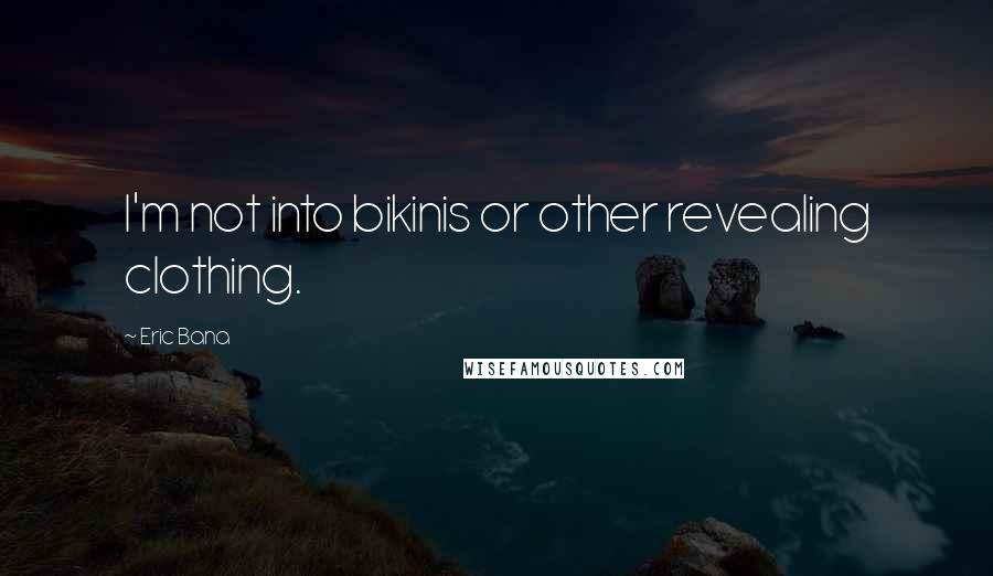 Eric Bana Quotes: I'm not into bikinis or other revealing clothing.