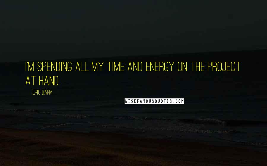 Eric Bana Quotes: I'm spending all my time and energy on the project at hand.