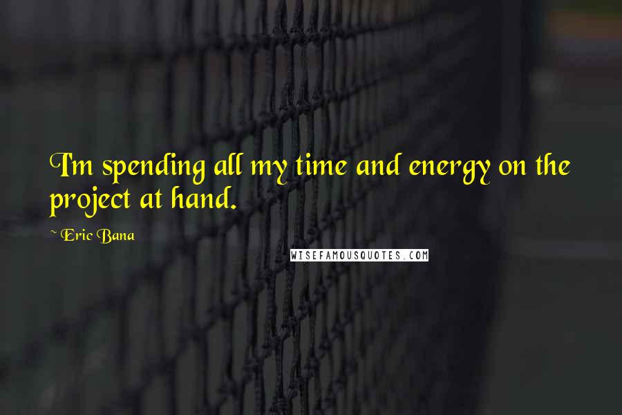 Eric Bana Quotes: I'm spending all my time and energy on the project at hand.