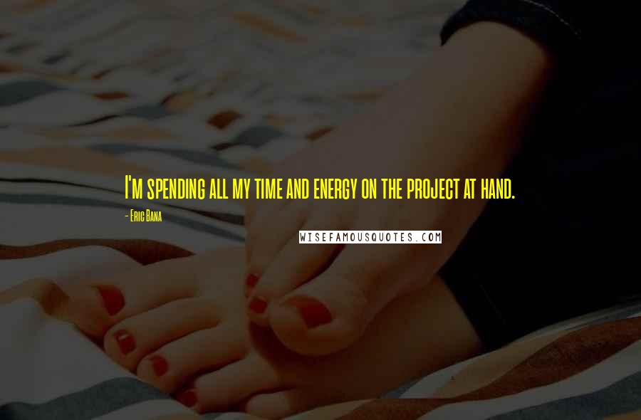 Eric Bana Quotes: I'm spending all my time and energy on the project at hand.