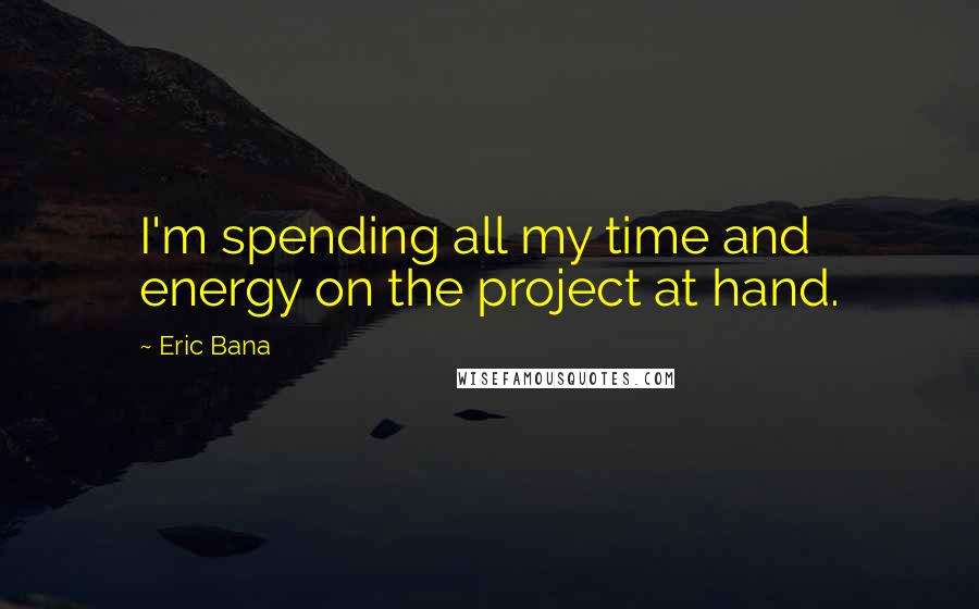 Eric Bana Quotes: I'm spending all my time and energy on the project at hand.