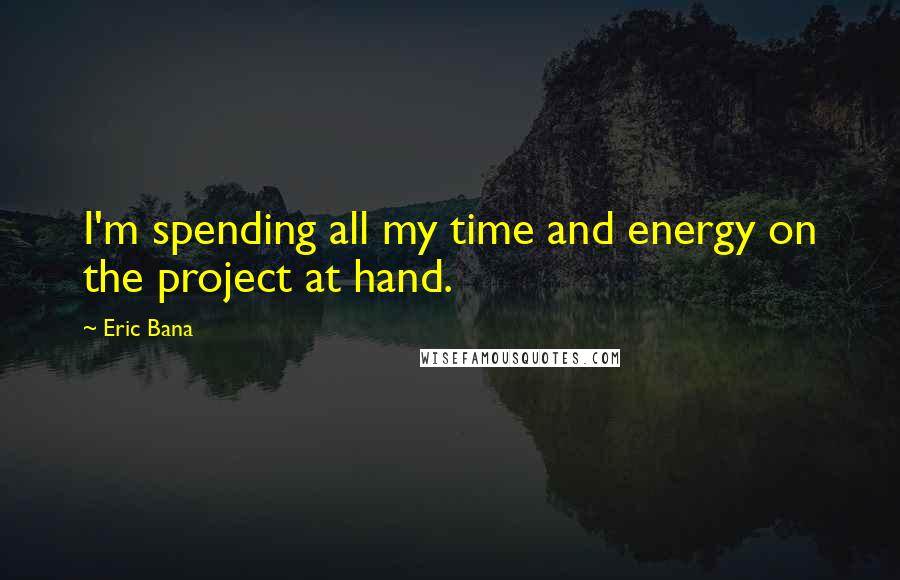 Eric Bana Quotes: I'm spending all my time and energy on the project at hand.