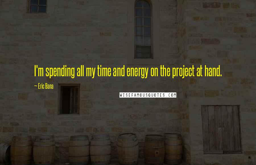 Eric Bana Quotes: I'm spending all my time and energy on the project at hand.