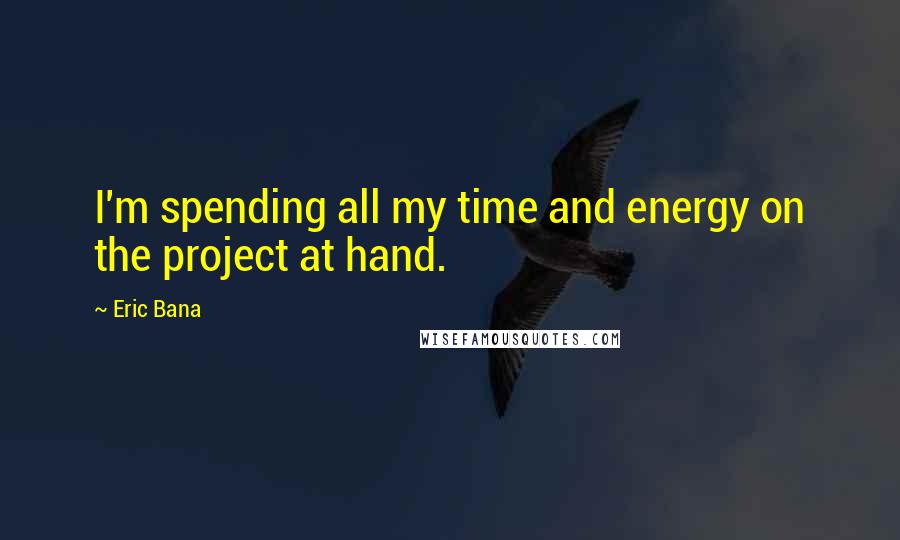 Eric Bana Quotes: I'm spending all my time and energy on the project at hand.