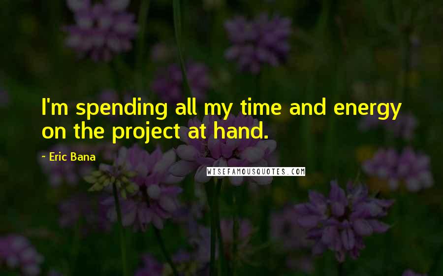 Eric Bana Quotes: I'm spending all my time and energy on the project at hand.