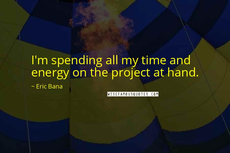 Eric Bana Quotes: I'm spending all my time and energy on the project at hand.