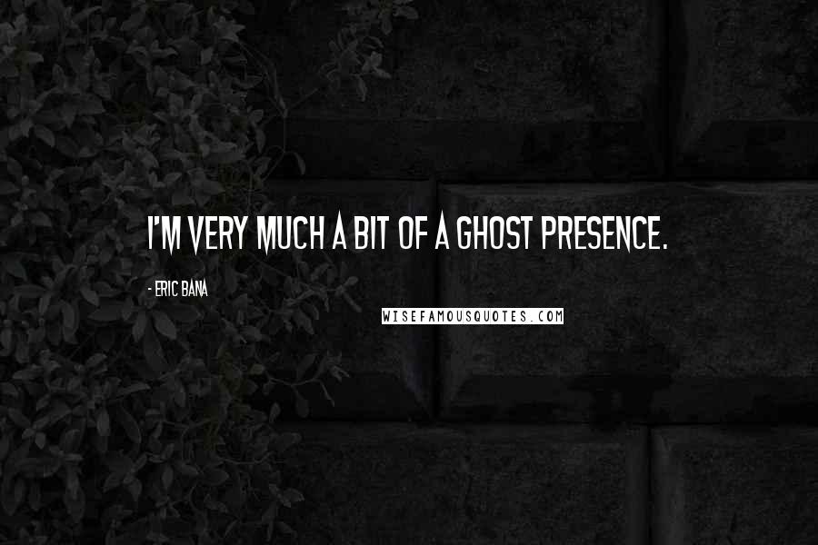 Eric Bana Quotes: I'm very much a bit of a ghost presence.