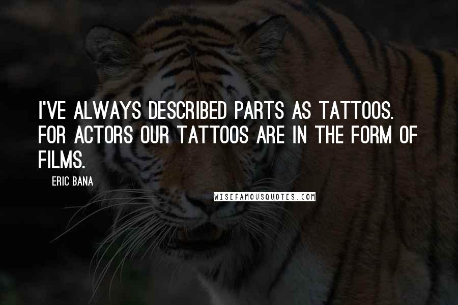 Eric Bana Quotes: I've always described parts as tattoos. For actors our tattoos are in the form of films.