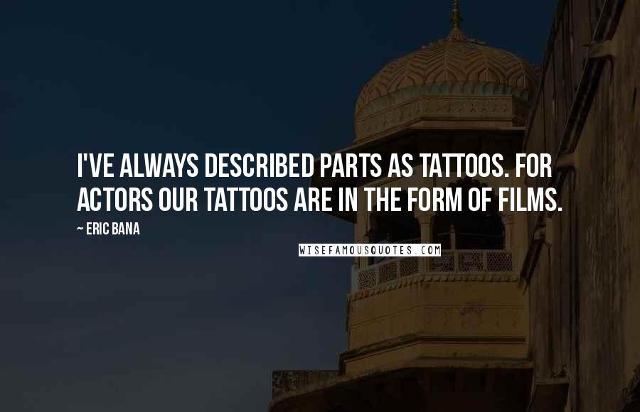 Eric Bana Quotes: I've always described parts as tattoos. For actors our tattoos are in the form of films.