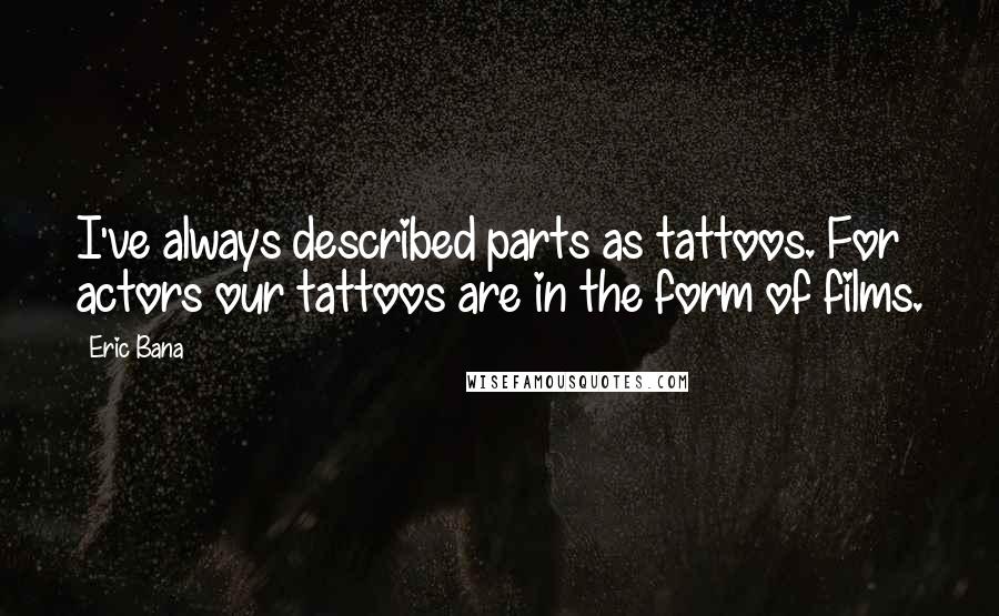 Eric Bana Quotes: I've always described parts as tattoos. For actors our tattoos are in the form of films.