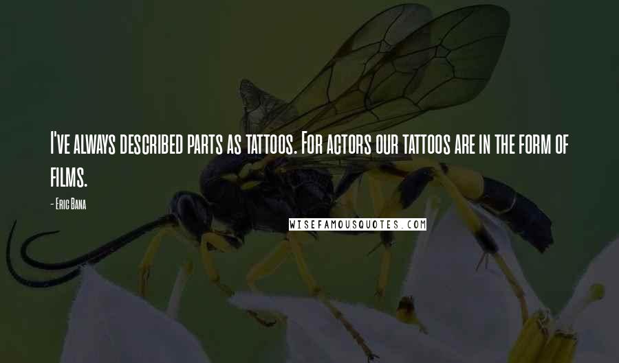 Eric Bana Quotes: I've always described parts as tattoos. For actors our tattoos are in the form of films.