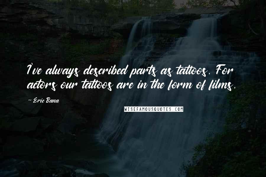 Eric Bana Quotes: I've always described parts as tattoos. For actors our tattoos are in the form of films.