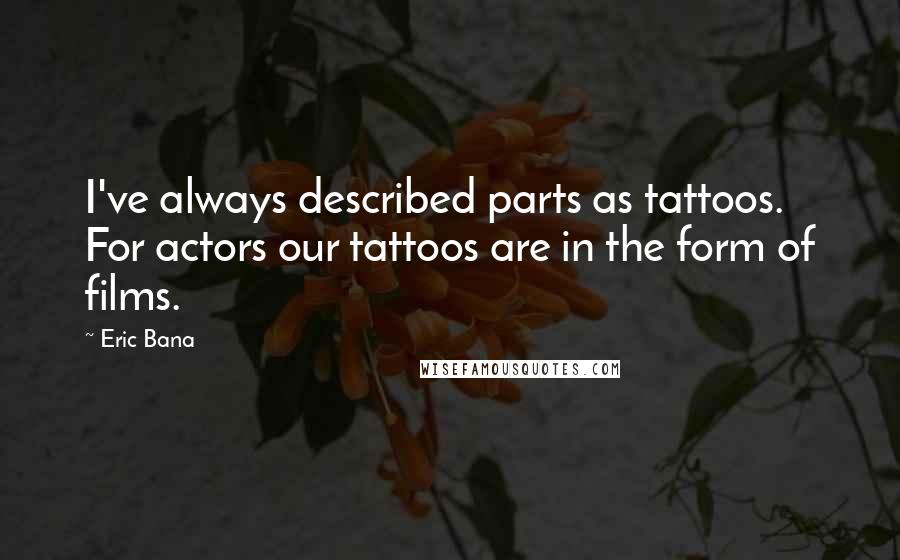 Eric Bana Quotes: I've always described parts as tattoos. For actors our tattoos are in the form of films.
