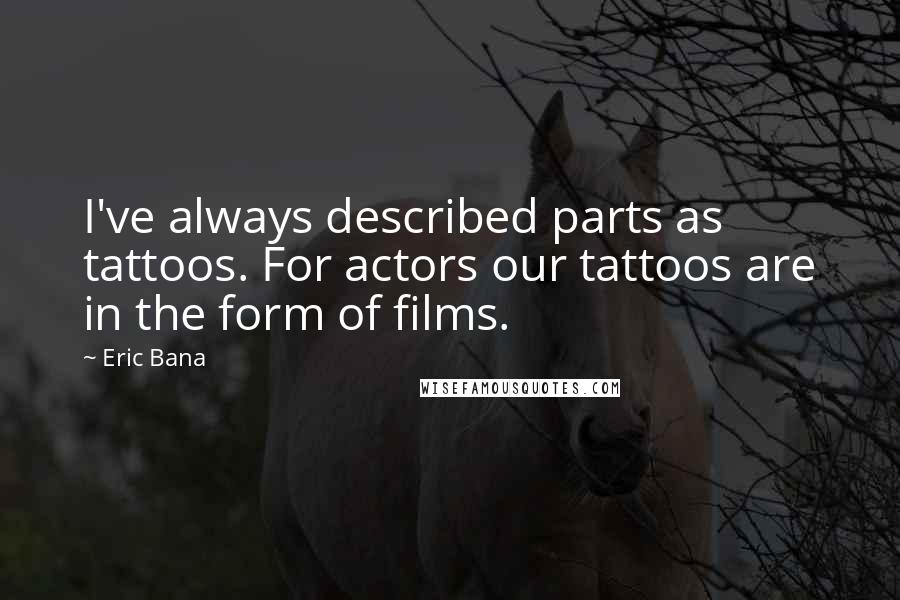 Eric Bana Quotes: I've always described parts as tattoos. For actors our tattoos are in the form of films.