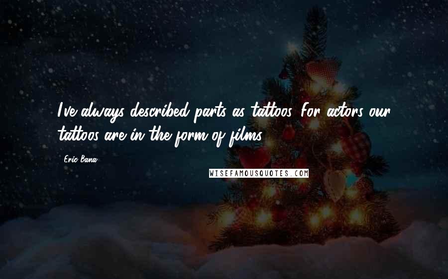 Eric Bana Quotes: I've always described parts as tattoos. For actors our tattoos are in the form of films.