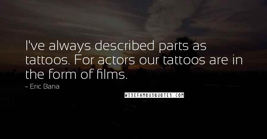 Eric Bana Quotes: I've always described parts as tattoos. For actors our tattoos are in the form of films.