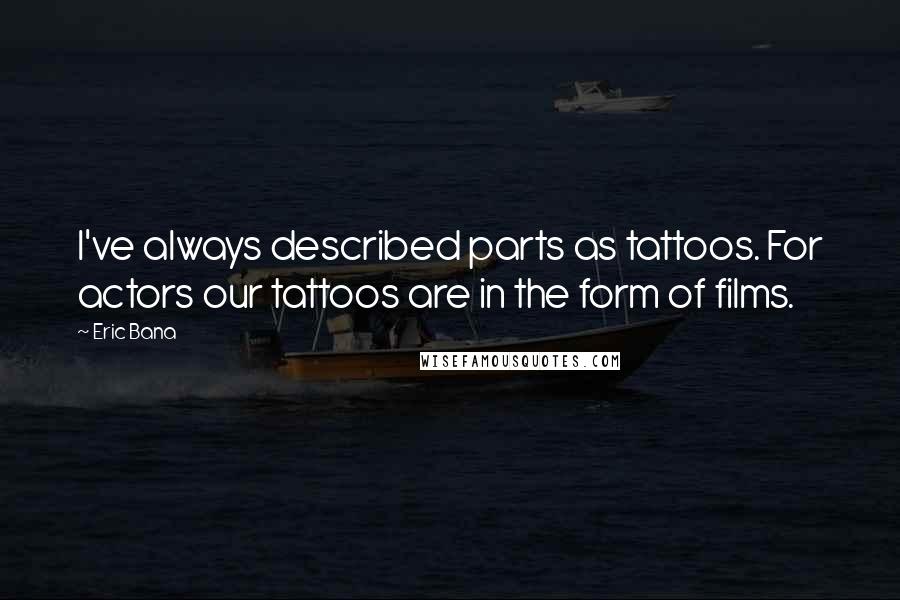 Eric Bana Quotes: I've always described parts as tattoos. For actors our tattoos are in the form of films.