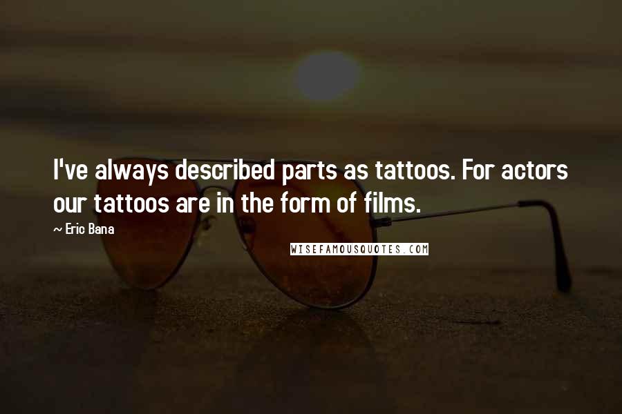 Eric Bana Quotes: I've always described parts as tattoos. For actors our tattoos are in the form of films.