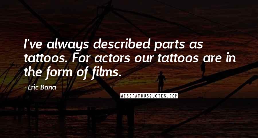 Eric Bana Quotes: I've always described parts as tattoos. For actors our tattoos are in the form of films.