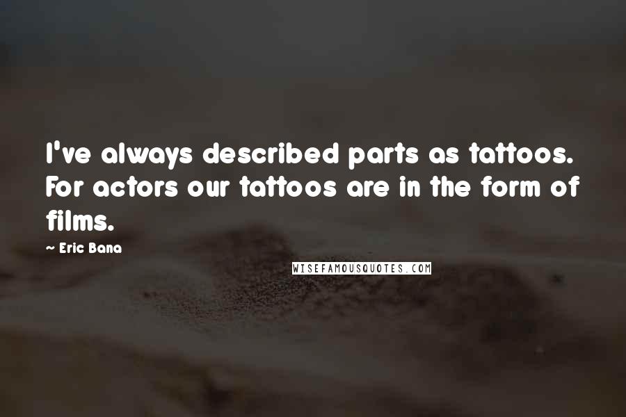 Eric Bana Quotes: I've always described parts as tattoos. For actors our tattoos are in the form of films.