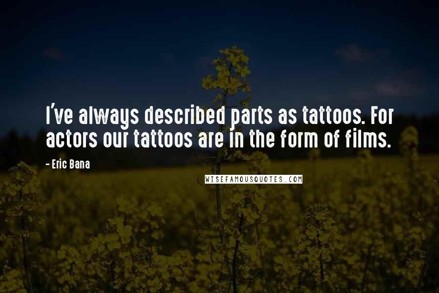 Eric Bana Quotes: I've always described parts as tattoos. For actors our tattoos are in the form of films.