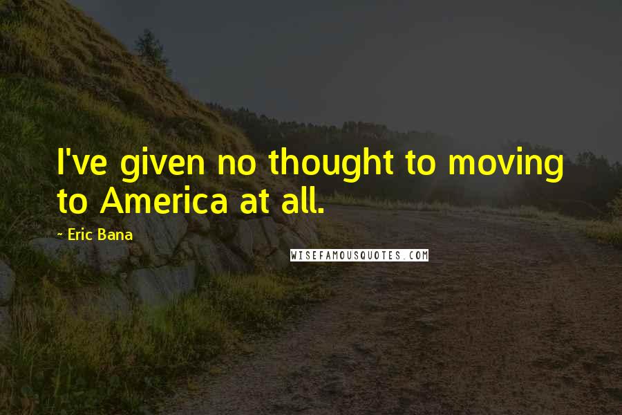 Eric Bana Quotes: I've given no thought to moving to America at all.