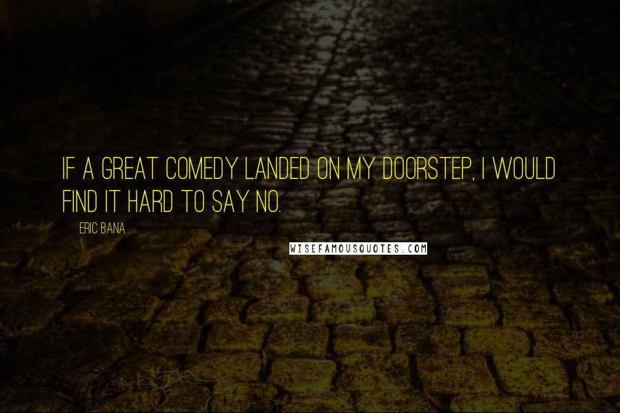 Eric Bana Quotes: If a great comedy landed on my doorstep, I would find it hard to say no.