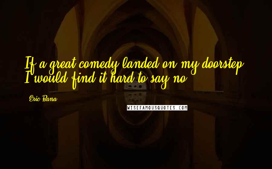 Eric Bana Quotes: If a great comedy landed on my doorstep, I would find it hard to say no.