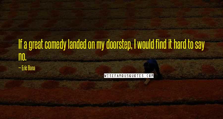 Eric Bana Quotes: If a great comedy landed on my doorstep, I would find it hard to say no.