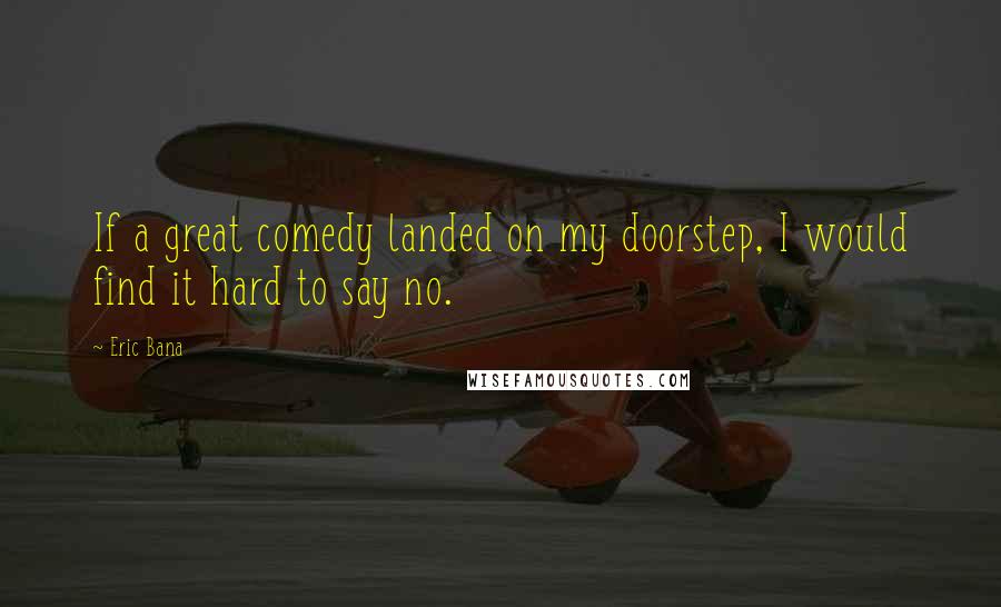 Eric Bana Quotes: If a great comedy landed on my doorstep, I would find it hard to say no.