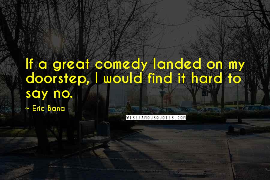 Eric Bana Quotes: If a great comedy landed on my doorstep, I would find it hard to say no.