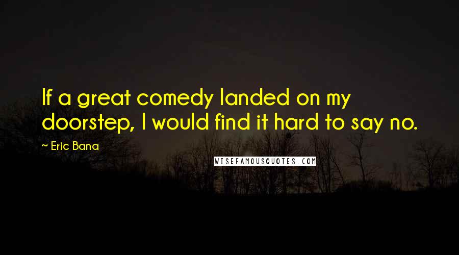 Eric Bana Quotes: If a great comedy landed on my doorstep, I would find it hard to say no.